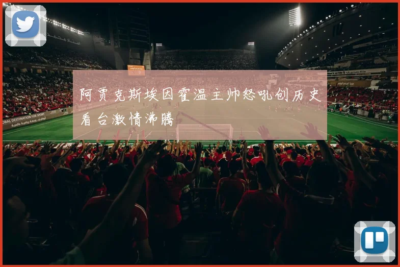 阿贾克斯埃因霍温主帅怒吼创历史看台激情沸腾