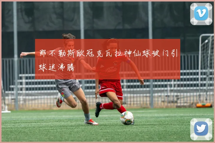 那不勒斯欧冠克瓦拉神仙球破门引球迷沸腾