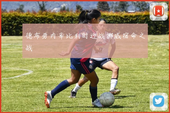 德布劳内率比利时迎战挪威宿命之战