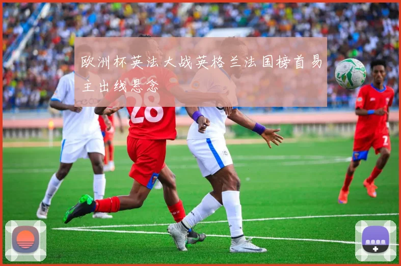 欧洲杯英法大战英格兰法国榜首易主出线悬念