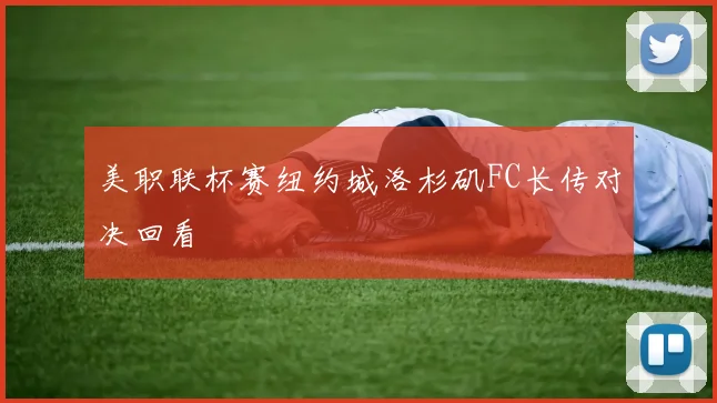美职联杯赛纽约城洛杉矶FC长传对决回看