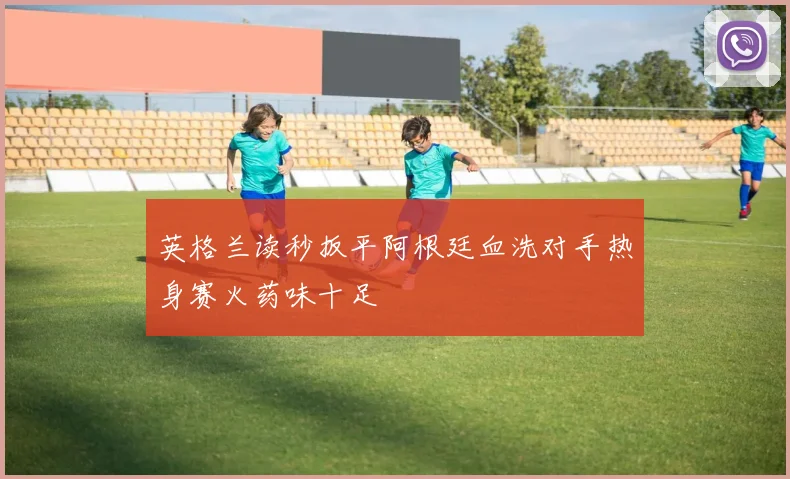 英格兰读秒扳平阿根廷血洗对手热身赛火药味十足