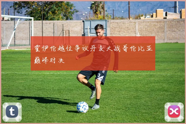 霍伊伦越位争议丹麦大战哥伦比亚巅峰对决