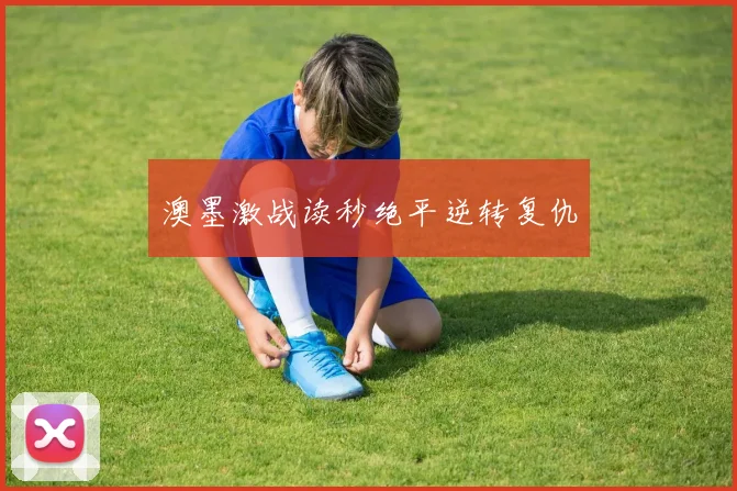 澳墨激战读秒绝平逆转复仇