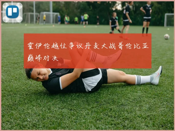 霍伊伦越位争议丹麦大战哥伦比亚巅峰对决