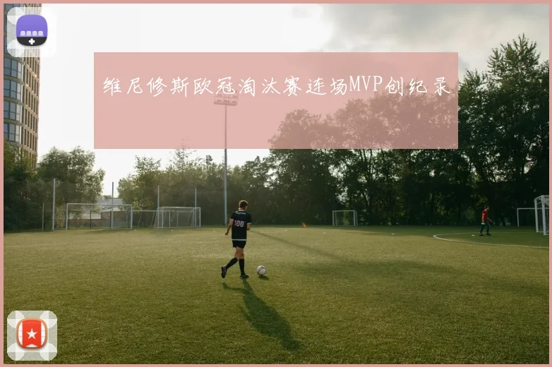 维尼修斯欧冠淘汰赛连场MVP创纪录