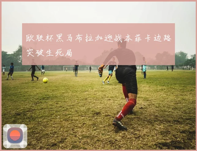 欧联杯黑马布拉加迎战本菲卡边路突破生死局