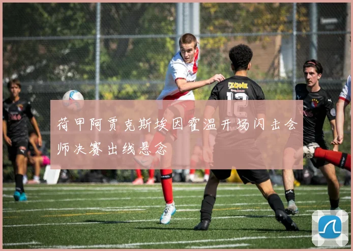 荷甲阿贾克斯埃因霍温开场闪击会师决赛出线悬念