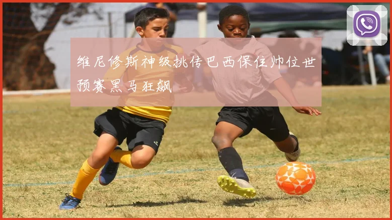 维尼修斯神级挑传巴西保住帅位世预赛黑马狂飙