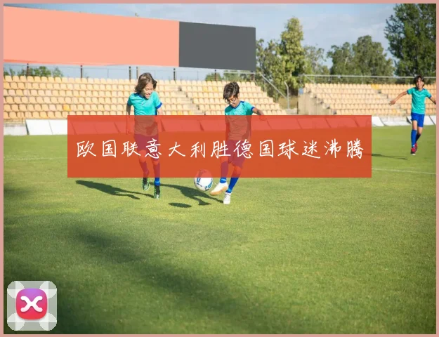 欧国联意大利胜德国球迷沸腾