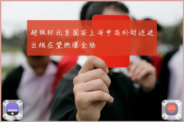 超级杯北京国安上海申花补时连进出线在望燃爆全场