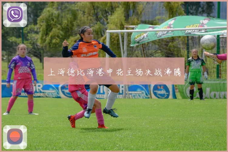 上海德比海港申花主场决战沸腾