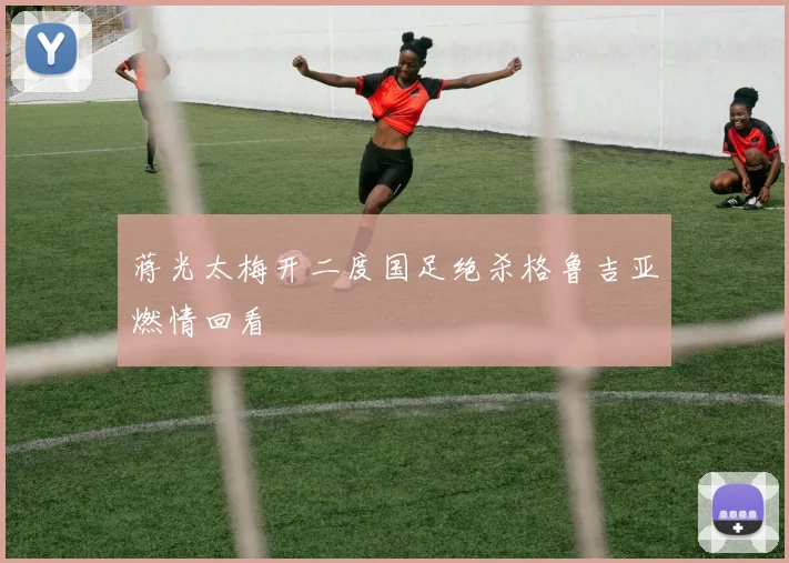 蒋光太梅开二度国足绝杀格鲁吉亚燃情回看