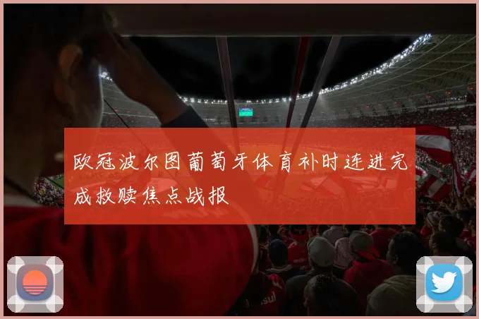 欧冠波尔图葡萄牙体育补时连进完成救赎焦点战报