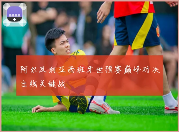 阿尔及利亚西班牙世预赛巅峰对决出线关键战
