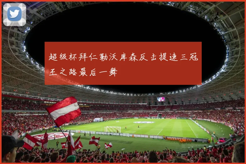 超级杯拜仁勒沃库森反击提速三冠王之路最后一舞