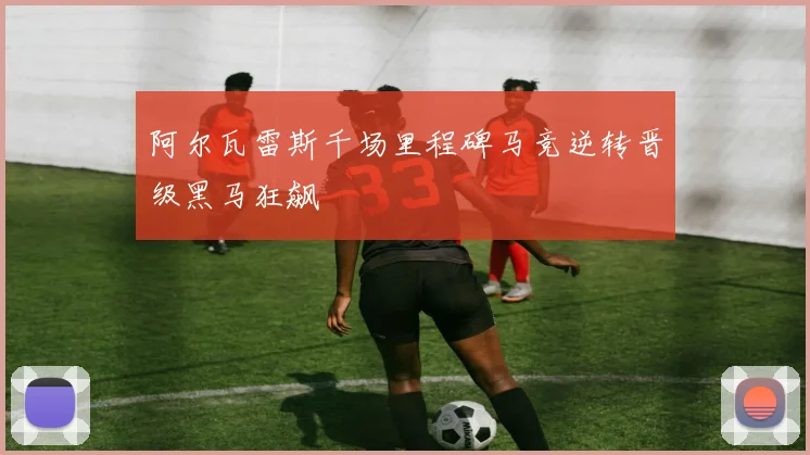 阿尔瓦雷斯千场里程碑马竞逆转晋级黑马狂飙