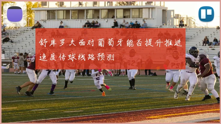 舒库罗夫面对葡萄牙能否提升推进速度传球线路预测