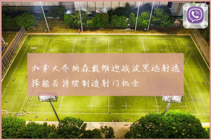 加拿大乔纳森戴维迎战波黑远射选择能否持续制造射门机会