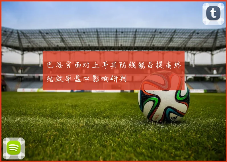 巴洛贡面对土耳其防线能否提高终结效率盘口影响研判
