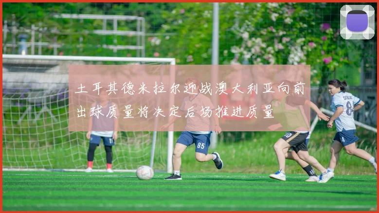 土耳其德米拉尔迎战澳大利亚向前出球质量将决定后场推进质量