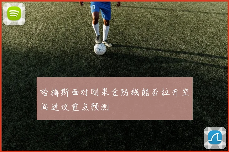 哈梅斯面对刚果金防线能否拉开空间进攻重点预测