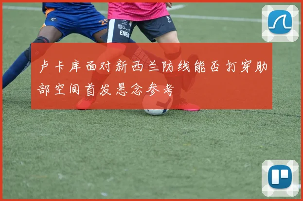 卢卡库面对新西兰防线能否打穿肋部空间首发悬念参考