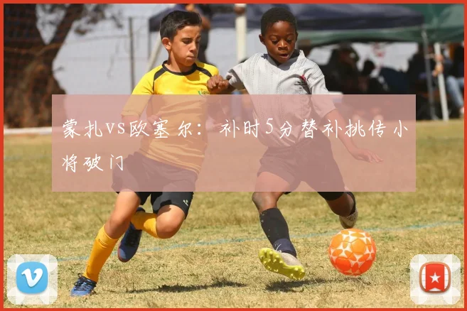 蒙扎vs欧塞尔：补时5分替补挑传小将破门