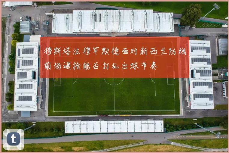 穆斯塔法穆罕默德面对新西兰防线前场逼抢能否打乱出球节奏