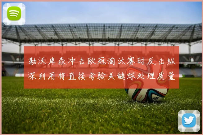 勒沃库森冲击欧冠淘汰赛时反击纵深利用将直接考验关键球处理质量