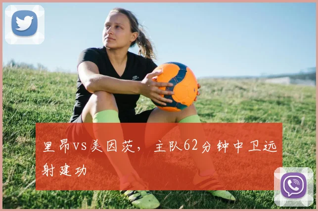 里昂vs美因茨,主队62分钟中卫远射建功