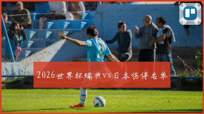 2026世界杯瑞典vs日本伤停名单