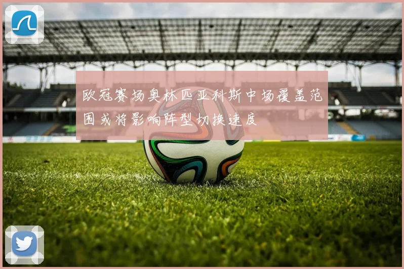 欧冠赛场奥林匹亚科斯中场覆盖范围或将影响阵型切换速度