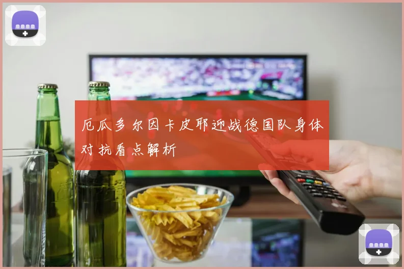 厄瓜多尔因卡皮耶迎战德国队身体对抗看点解析