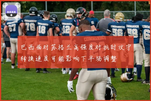 巴西面对苏格兰高强度对抗时攻守转换速度可能影响下半场调整