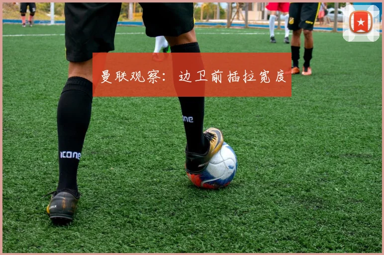 曼联观察：边卫前插拉宽度