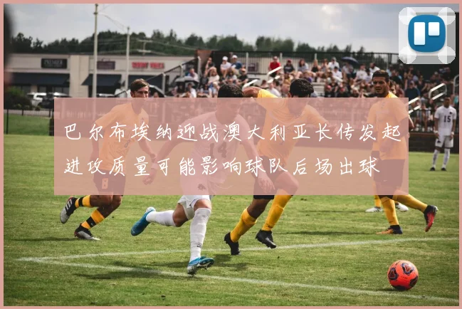 巴尔布埃纳迎战澳大利亚长传发起进攻质量可能影响球队后场出球