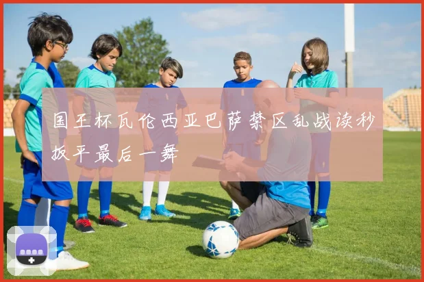 国王杯瓦伦西亚巴萨禁区乱战读秒扳平最后一舞