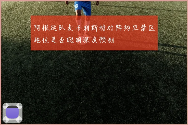 阿根廷队麦卡利斯特对阵约旦禁区跑位是否聪明深度预测
