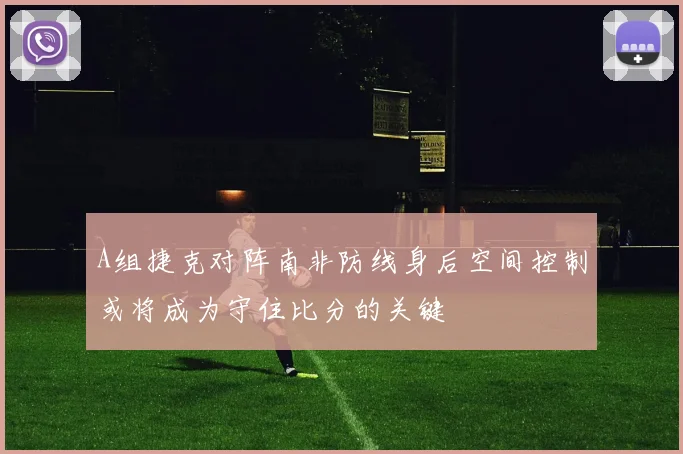 A组捷克对阵南非防线身后空间控制或将成为守住比分的关键