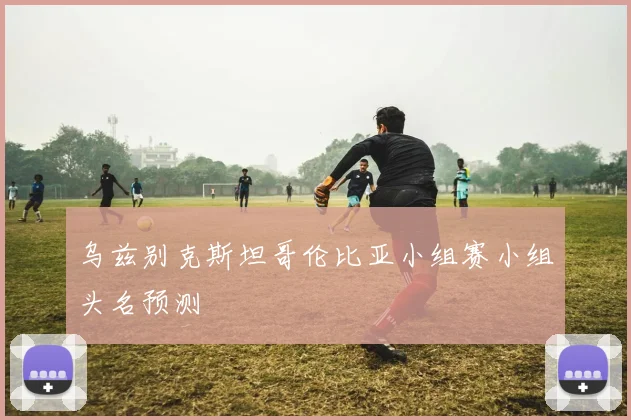 乌兹别克斯坦哥伦比亚小组赛小组头名预测