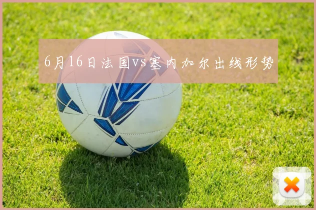 6月16日法国vs塞内加尔出线形势