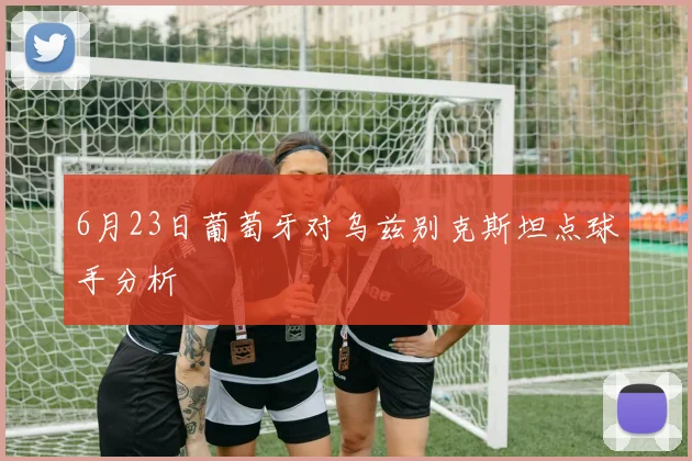 6月23日葡萄牙对乌兹别克斯坦点球手分析