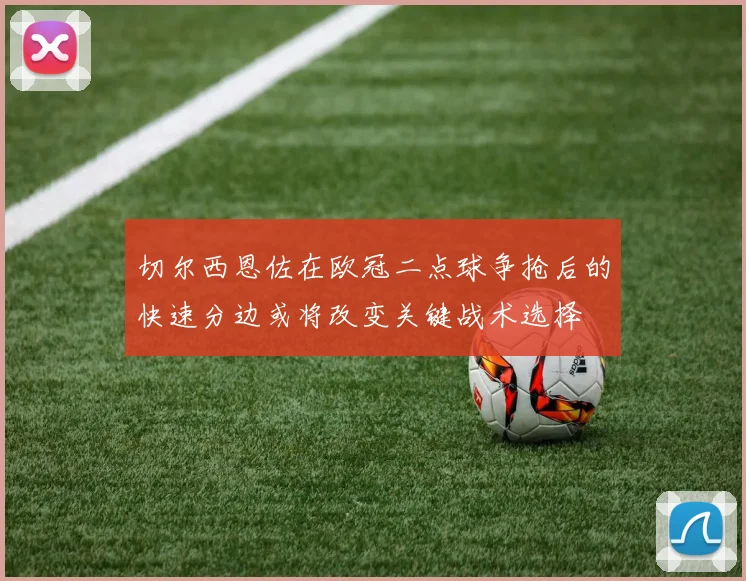 切尔西恩佐在欧冠二点球争抢后的快速分边或将改变关键战术选择