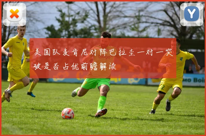 美国队麦肯尼对阵巴拉圭一对一突破是否占优前瞻解读