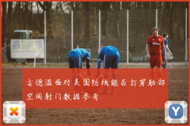 古德温面对美国防线能否打穿肋部空间射门数据参考