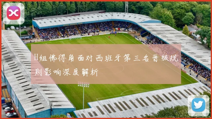 H组佛得角面对西班牙第三名晋级规则影响深度解析
