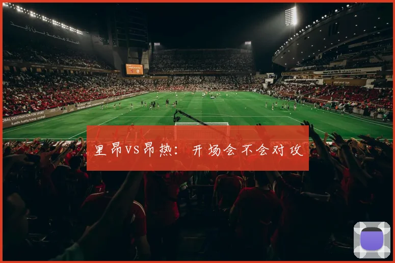 里昂vs昂热：开场会不会对攻