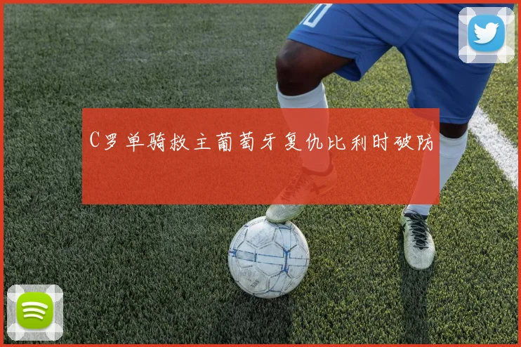 C罗单骑救主葡萄牙复仇比利时破防