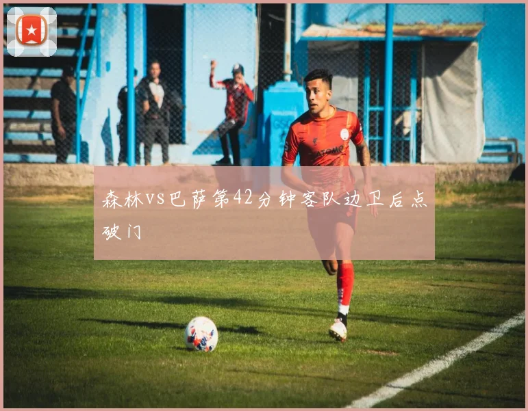 森林vs巴萨第42分钟客队边卫后点破门